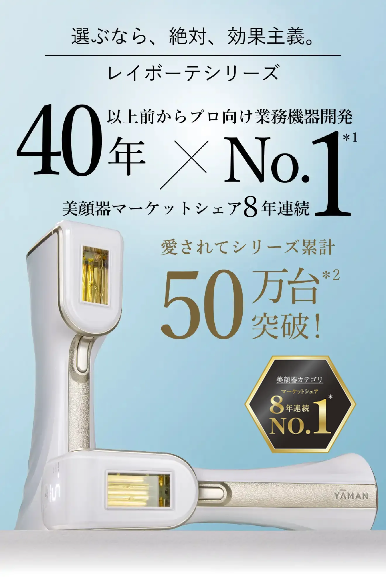 選ぶなら、絶対、効果主義。レイボーテシリーズ　40年以上前からプロ向け業務機器開発 美顔器マーケットシェア5年連続No.1　愛されてシリーズ累計50万台突破!