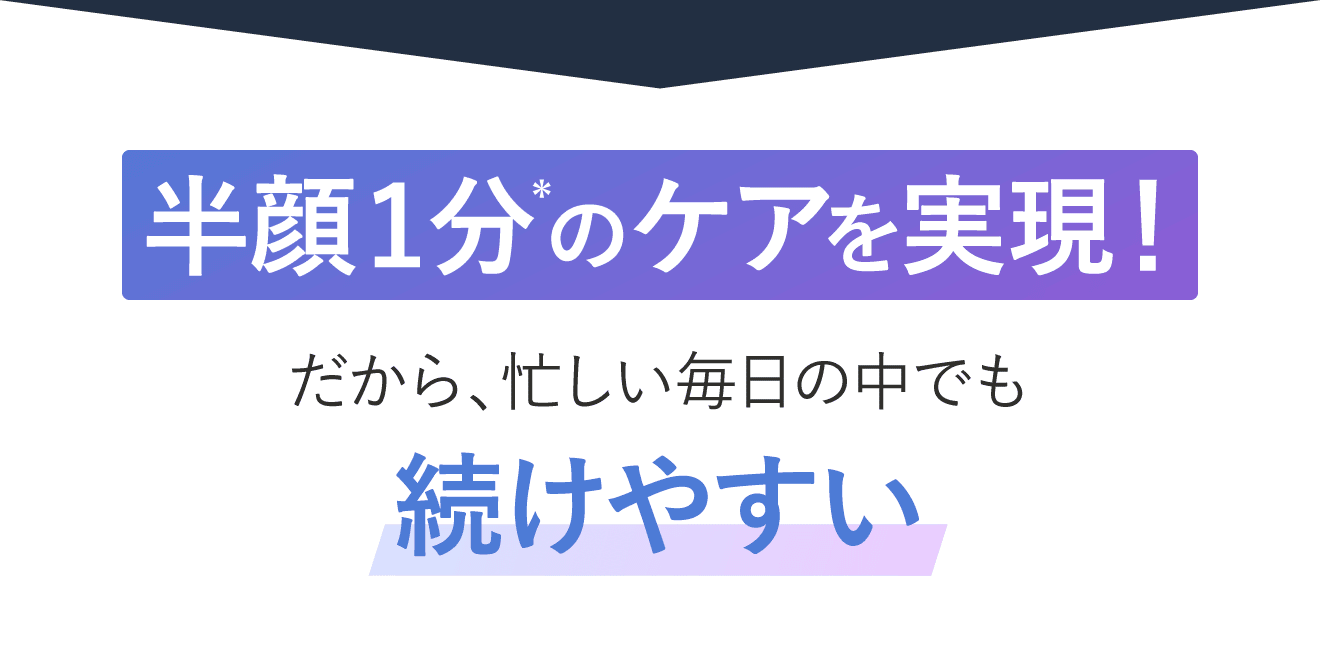 半顔1分のケアを実現！ だから、忙しい毎日の中でも続けやすい