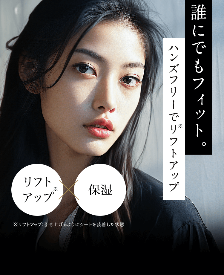 誰にでもフィット。ハンズフリーで※リフトアップ リフトアップ※×保湿 ※リフトアップ:引き上げるようにシートを装着した状態