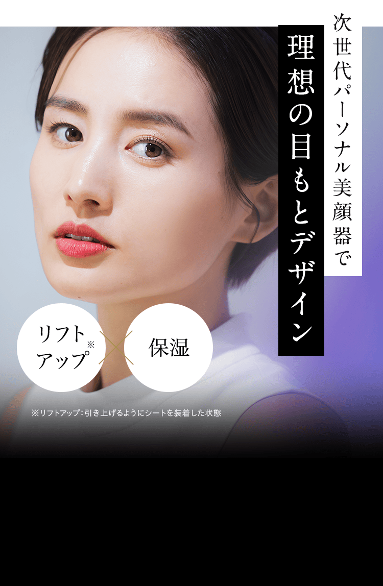 次世代パーソナル美顔器で理想の目もとデザイン リフトアップ※×保湿 ※リフトアップ:引き上げるようにシートを装着した状態